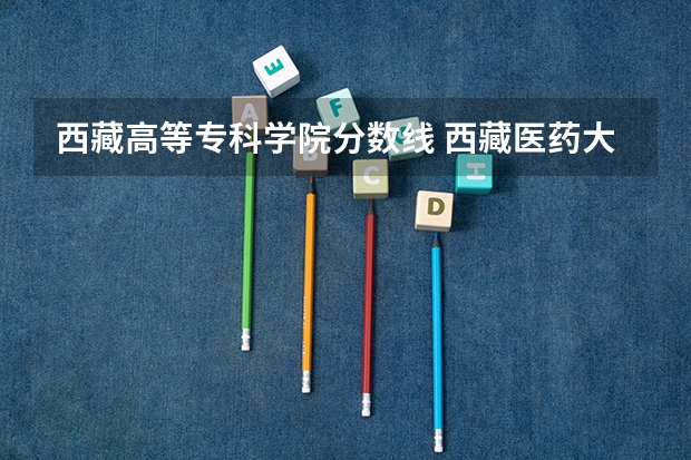 西藏高等专科学院分数线 西藏医药大学分数线