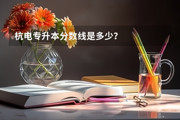 杭电专升本分数线是多少？