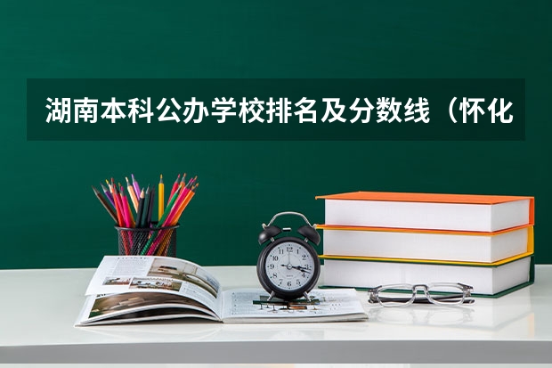 湖南本科公办学校排名及分数线（怀化学院分数线）