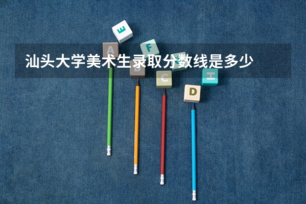 汕头大学美术生录取分数线是多少