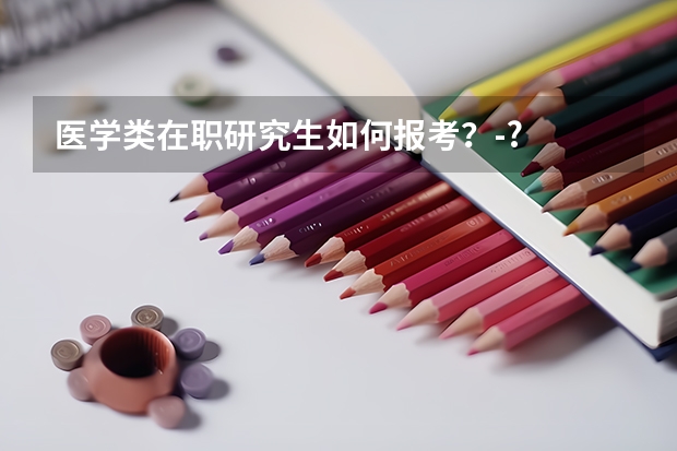 医学类在职研究生如何报考？-?