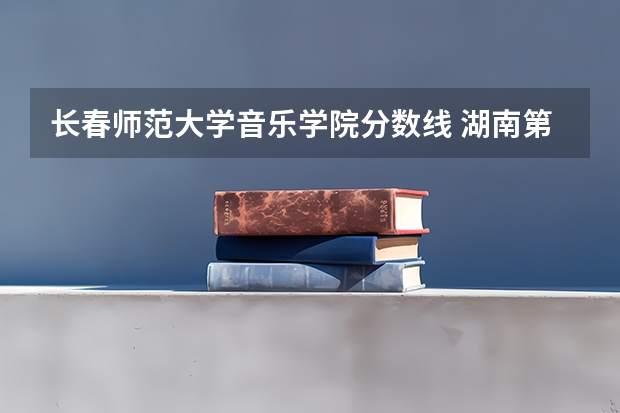 长春师范大学音乐学院分数线 湖南第一师范学院录取分数线？