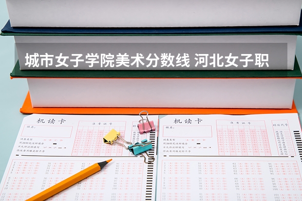 城市女子学院美术分数线 河北女子职业技术学院单招分数线