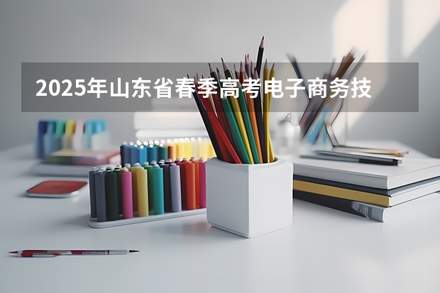 2025年山东省春季高考电子商务技能考试平台（2025年广东春季高考考试范围）