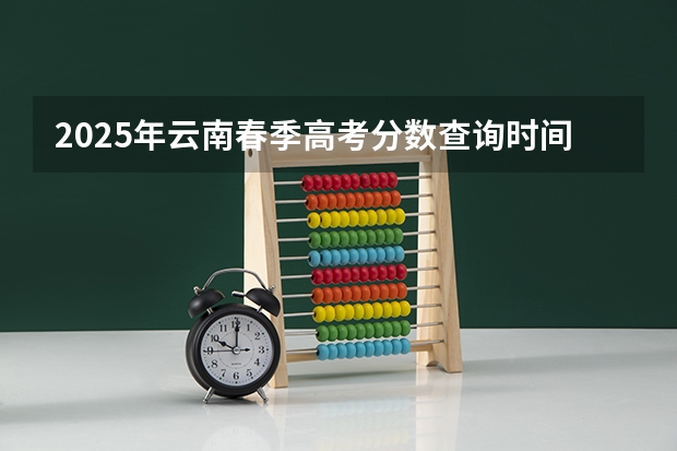 2025年云南春季高考分数查询时间（2024云南高考录取结果查询时间及入口 在哪查录取状态）