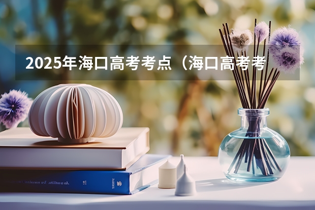 2025年海口高考考点（海口高考考点学校）