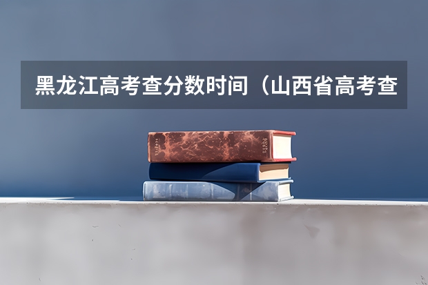 黑龙江高考查分数时间（山西省高考查分时间）