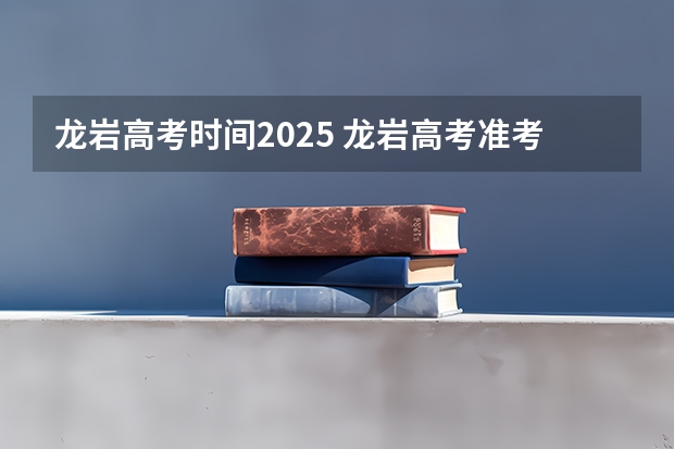 龙岩高考时间2025 龙岩高考准考证发放时间及打印查询网址平台入口
