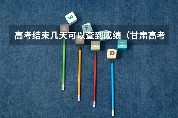高考结束几天可以查到成绩（甘肃高考成绩公布时间2025）