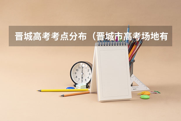 晋城高考考点分布（晋城市高考场地有几处）