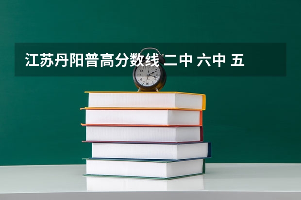 江苏丹阳普高分数线 二中 六中 五中的 分别是多少？
