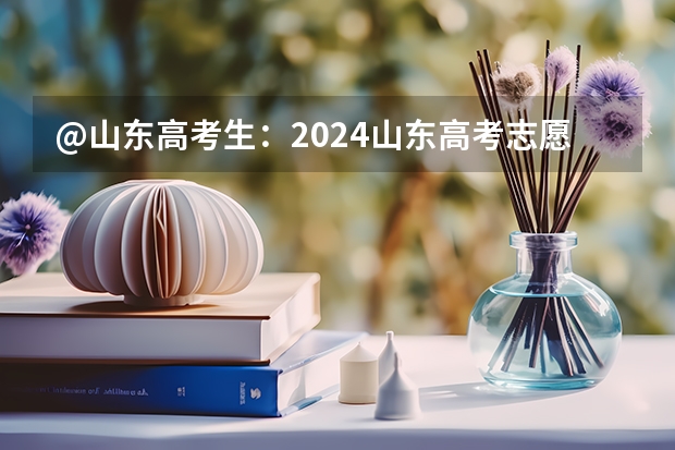 @山东高考生：2024山东高考志愿填报时间表正式公布！ 山东高考填报志愿时间