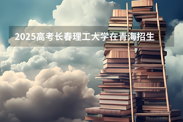 2025高考长春理工大学在青海招生计划