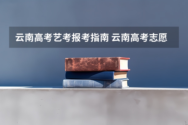云南高考艺考报考指南 云南高考志愿怎么填报