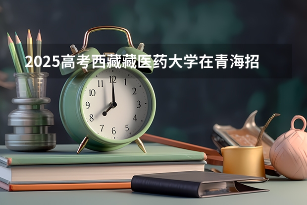 2025高考西藏藏医药大学在青海招生计划