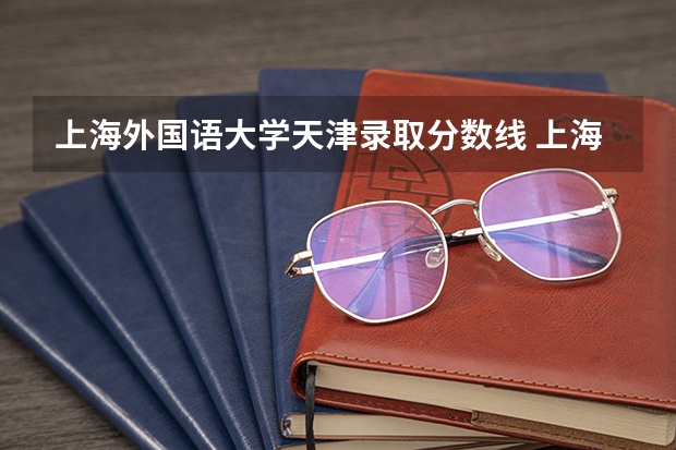 上海外国语大学天津录取分数线 上海外国语大学天津招生人数
