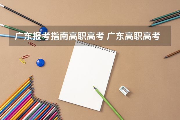 广东报考指南高职高考 广东高职高考报名需要注意什么