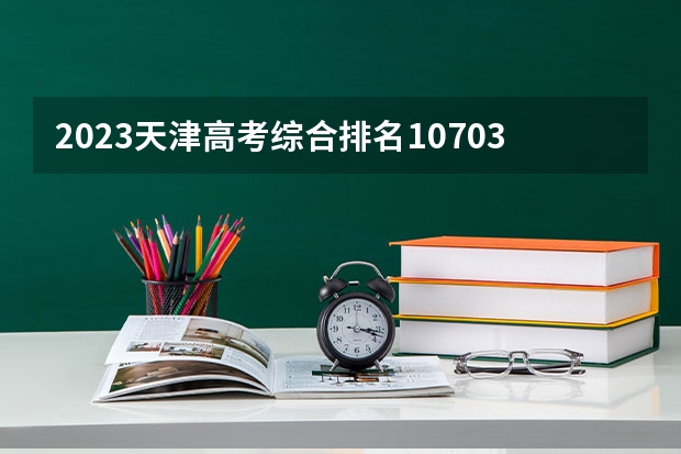 2023天津高考综合排名10703的考生报什么大学 历年录取分数线