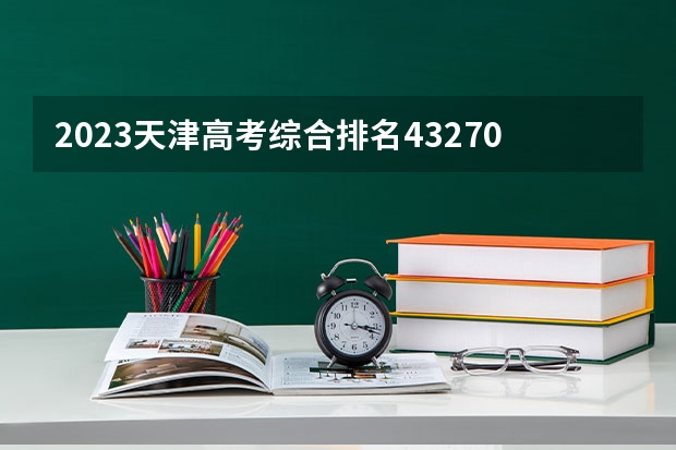 2023天津高考综合排名43270的考生报什么大学 历年录取分数线