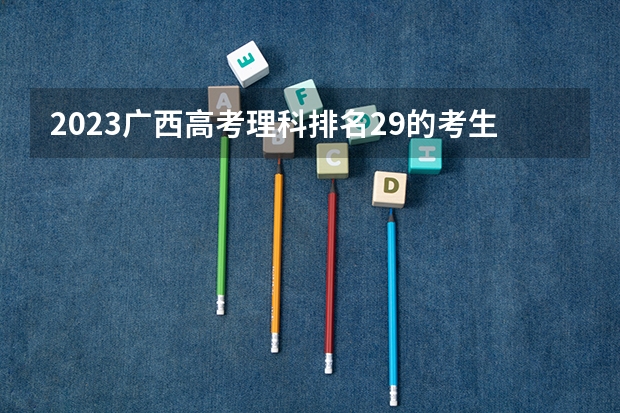 2023广西高考理科排名29的考生报什么大学 历年录取分数线