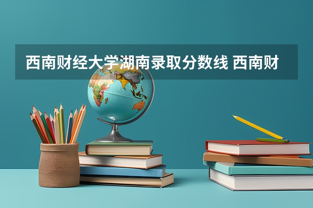 西南财经大学湖南录取分数线 西南财经大学湖南招生人数