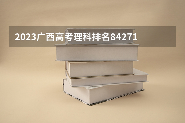 2023广西高考理科排名84271的考生报什么大学 历年录取分数线