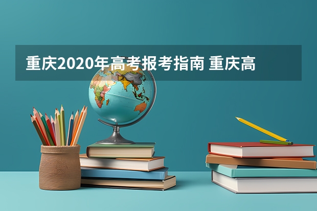重庆2020年高考报考指南 重庆高考后志愿怎么填,志愿填报的步骤有哪些
