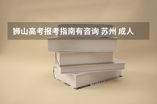 狮山高考报考指南有咨询 苏州 成人高考具体培训、报名时间等一些问题
