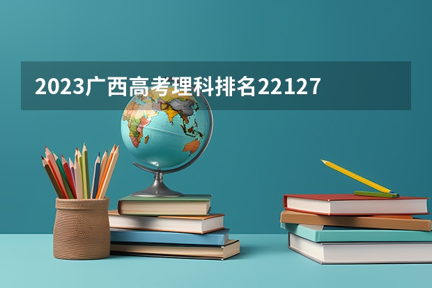 2023广西高考理科排名221272的考生报什么大学 历年录取分数线