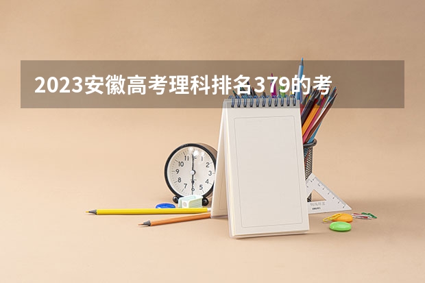 2023安徽高考理科排名379的考生报什么大学 历年录取分数线