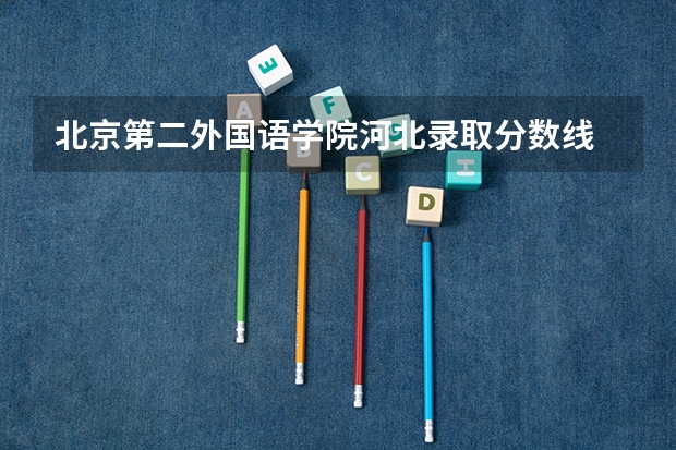 北京第二外国语学院河北录取分数线 北京第二外国语学院河北招生人数