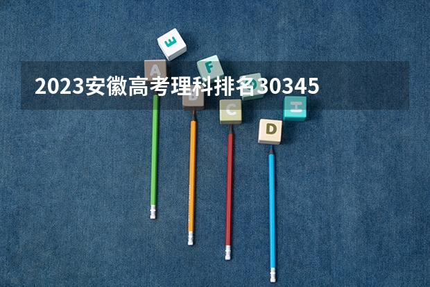 2023安徽高考理科排名30345的考生报什么大学 历年录取分数线