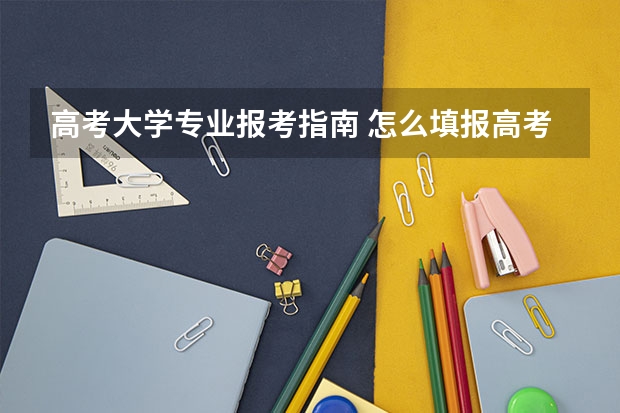 高考大学专业报考指南 怎么填报高考志愿