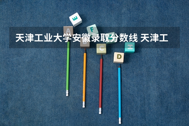 天津工业大学安徽录取分数线 天津工业大学安徽招生人数