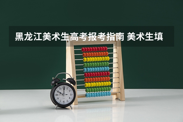 黑龙江美术生高考报考指南 美术生填报高考志愿步骤
