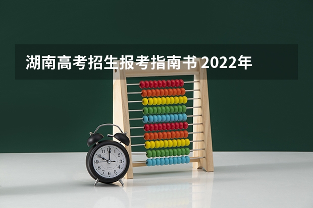 湖南高考招生报考指南书 2022年湖南全方位做好高考志愿填报咨询服务