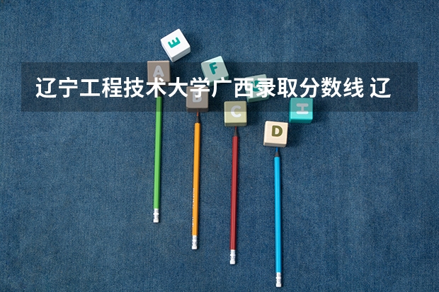 辽宁工程技术大学广西录取分数线 辽宁工程技术大学广西招生人数