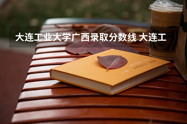 大连工业大学广西录取分数线 大连工业大学广西招生人数