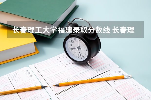 长春理工大学福建录取分数线 长春理工大学福建招生人数