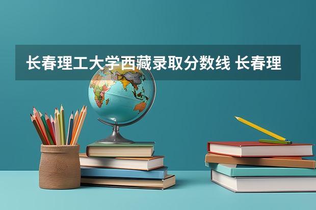 长春理工大学西藏录取分数线 长春理工大学西藏招生人数
