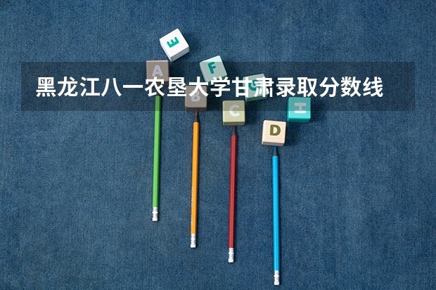 黑龙江八一农垦大学甘肃录取分数线 黑龙江八一农垦大学甘肃招生人数