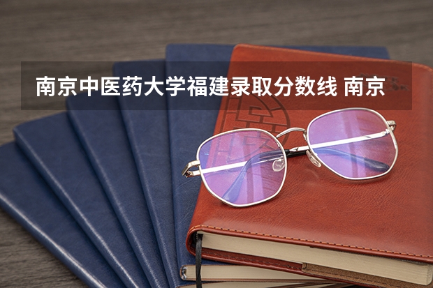 南京中医药大学福建录取分数线 南京中医药大学福建招生人数