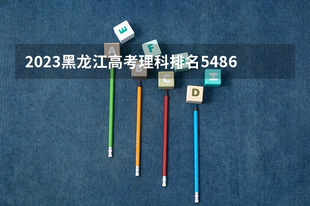 2023黑龙江高考理科排名54869的考生报什么大学 历年录取分数线