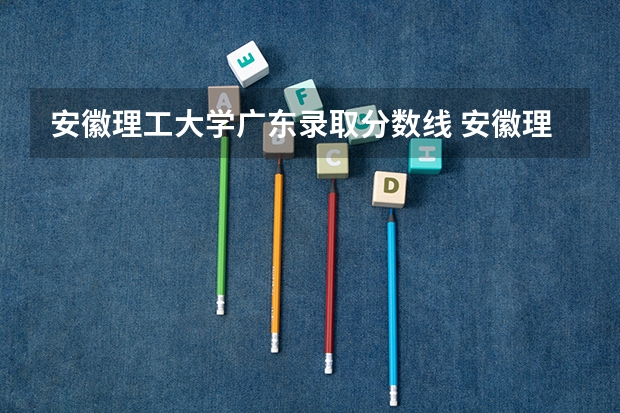 安徽理工大学广东录取分数线 安徽理工大学广东招生人数