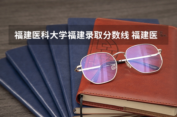 福建医科大学福建录取分数线 福建医科大学福建招生人数