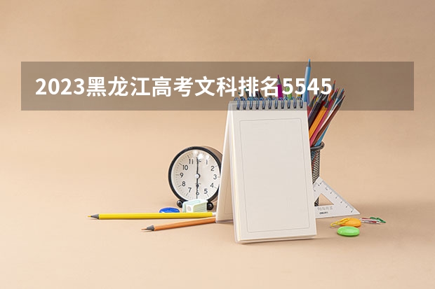2023黑龙江高考文科排名55453的考生报什么大学 历年录取分数线