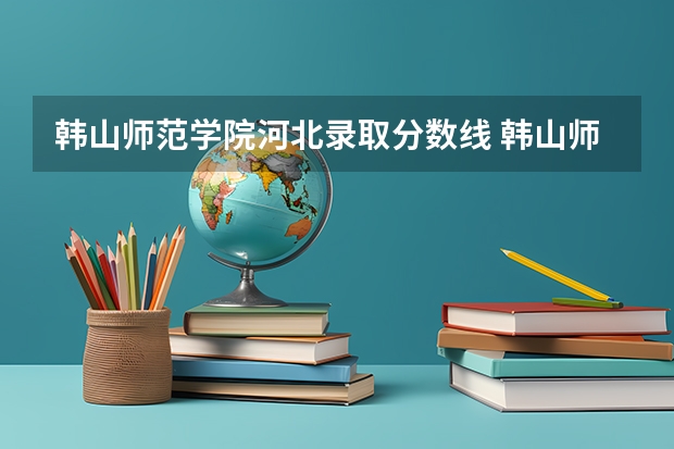 韩山师范学院河北录取分数线 韩山师范学院河北招生人数