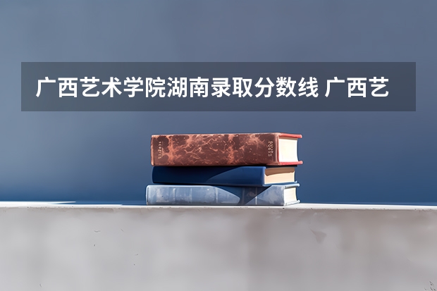 广西艺术学院湖南录取分数线 广西艺术学院湖南招生人数