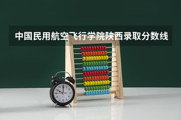 中国民用航空飞行学院陕西录取分数线 中国民用航空飞行学院陕西招生人数