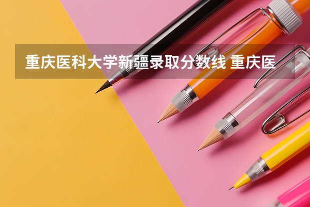 重庆医科大学新疆录取分数线 重庆医科大学新疆招生人数